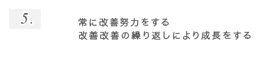 5.常に改善努力をする改善改善の繰り返しにより成長をする
